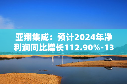 亚翔集成：预计2024年净利润同比增长112.90%-130.64%