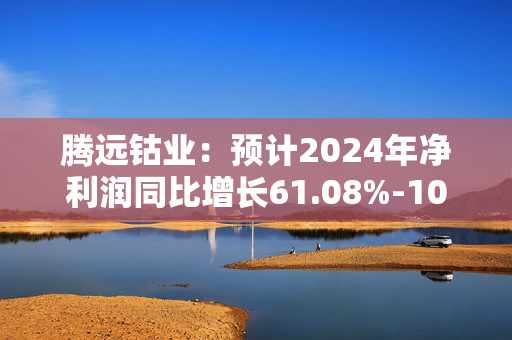 腾远钴业：预计2024年净利润同比增长61.08%-109.48%