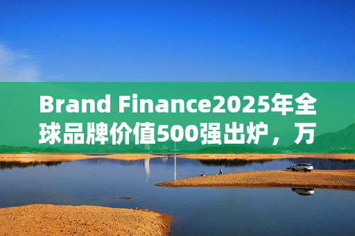 Brand Finance2025年全球品牌价值500强出炉，万科排名下降109位