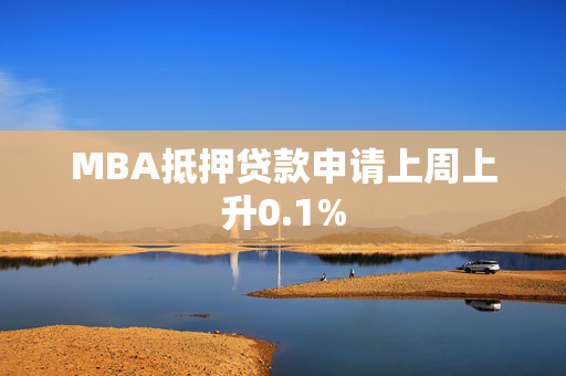 MBA抵押贷款申请上周上升0.1%