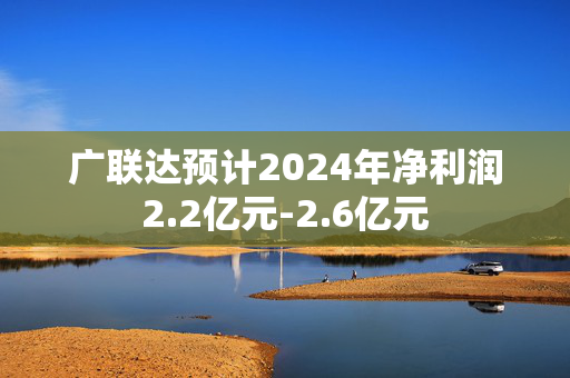 广联达预计2024年净利润2.2亿元-2.6亿元