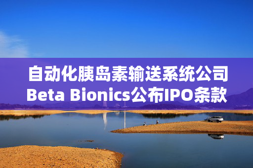 自动化胰岛素输送系统公司Beta Bionics公布IPO条款 计划发行750万股股票