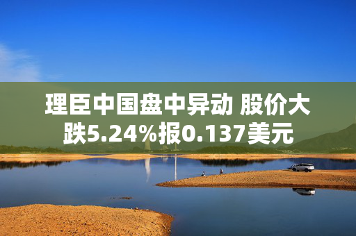 理臣中国盘中异动 股价大跌5.24%报0.137美元