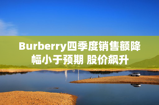 Burberry四季度销售额降幅小于预期 股价飙升