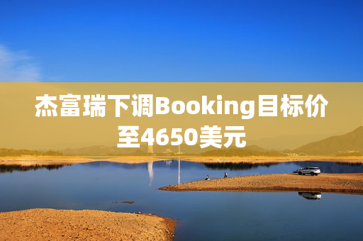 杰富瑞下调Booking目标价至4650美元