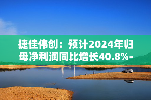 捷佳伟创：预计2024年归母净利润同比增长40.8%-89.77%