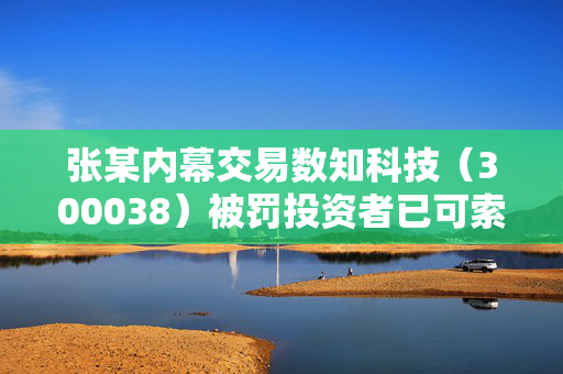 张某内幕交易数知科技（300038）被罚投资者已可索赔，天圣制药（002872）股民索赔启动