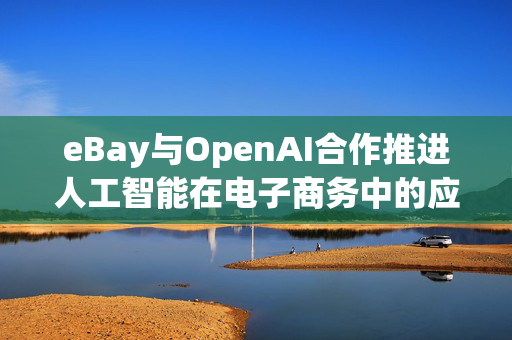 eBay与OpenAI合作推进人工智能在电子商务中的应用