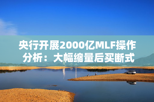 央行开展2000亿MLF操作 分析：大幅缩量后买断式逆回购即将发力