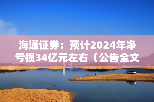 海通证券：预计2024年净亏损34亿元左右（公告全文）