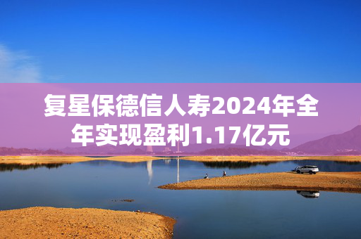 复星保德信人寿2024年全年实现盈利1.17亿元