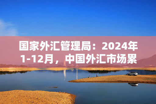 国家外汇管理局：2024年1-12月，中国外汇市场累计成交293.01万亿元人民币