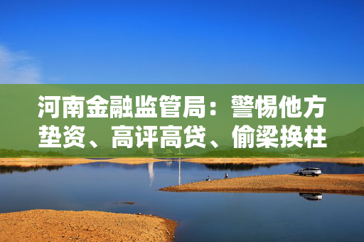 河南金融监管局：警惕他方垫资、高评高贷、偷梁换柱“零首付”购房风险