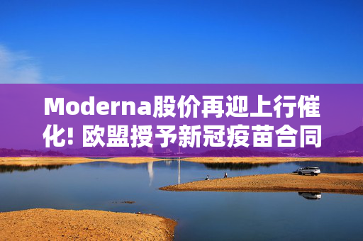 Moderna股价再迎上行催化! 欧盟授予新冠疫苗合同