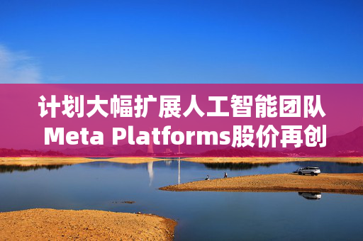 计划大幅扩展人工智能团队 Meta Platforms股价再创历史新高