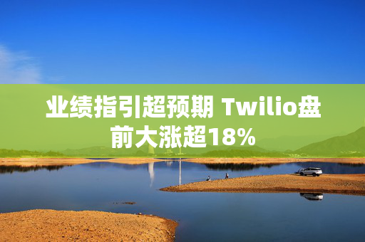 业绩指引超预期 Twilio盘前大涨超18%