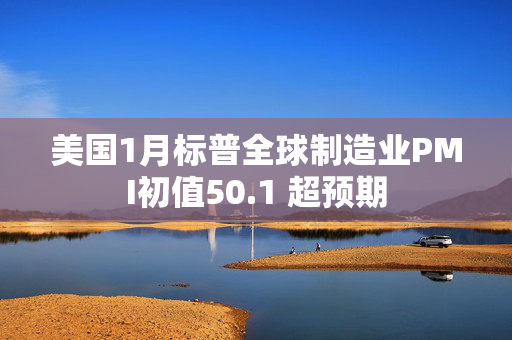 美国1月标普全球制造业PMI初值50.1 超预期