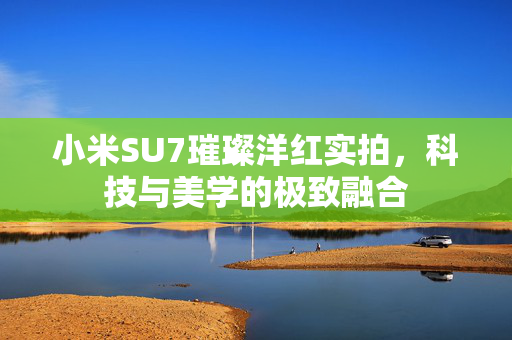 小米SU7璀璨洋红实拍，科技与美学的极致融合