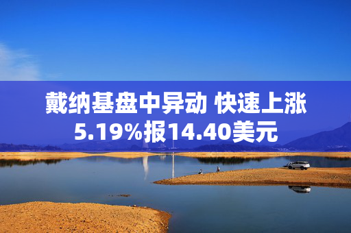 戴纳基盘中异动 快速上涨5.19%报14.40美元