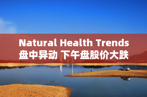 Natural Health Trends盘中异动 下午盘股价大跌5.04%