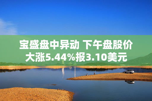 宝盛盘中异动 下午盘股价大涨5.44%报3.10美元