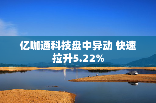 亿咖通科技盘中异动 快速拉升5.22%