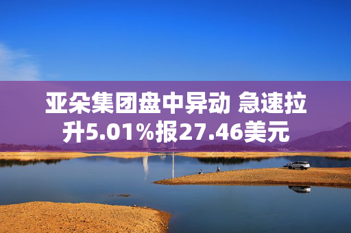 亚朵集团盘中异动 急速拉升5.01%报27.46美元