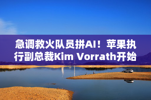 急调救火队员拼AI！苹果执行副总裁Kim Vorrath开始负责AI和Siri工作