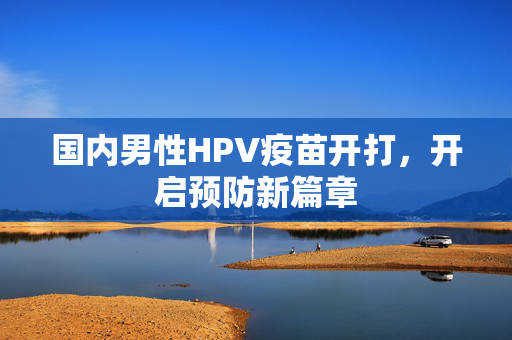 国内男性HPV疫苗开打，开启预防新篇章