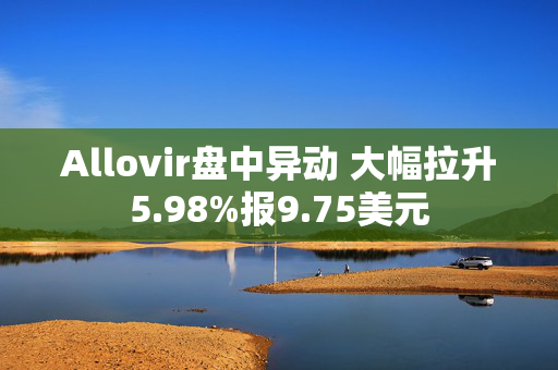 Allovir盘中异动 大幅拉升5.98%报9.75美元