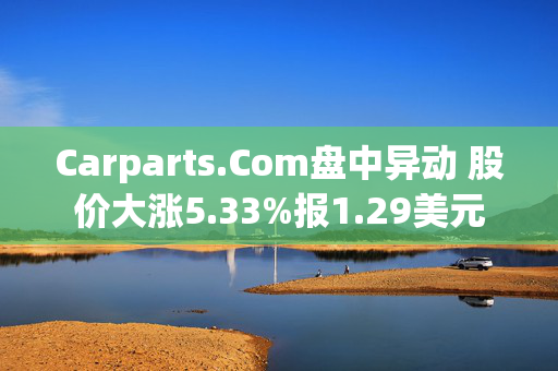 Carparts.Com盘中异动 股价大涨5.33%报1.29美元