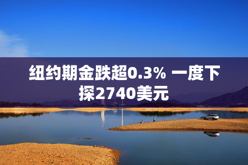 纽约期金跌超0.3% 一度下探2740美元