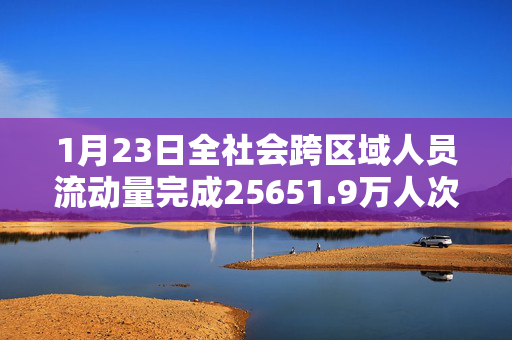 1月23日全社会跨区域人员流动量完成25651.9万人次