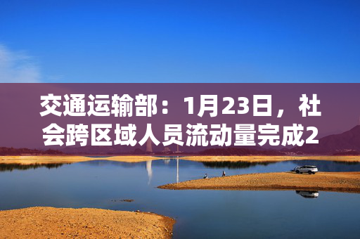 交通运输部：1月23日，社会跨区域人员流动量完成25651.9万人次