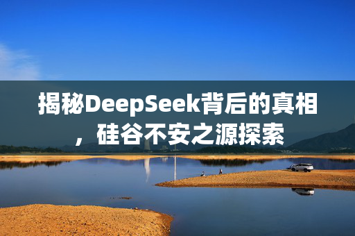 揭秘DeepSeek背后的真相，硅谷不安之源探索