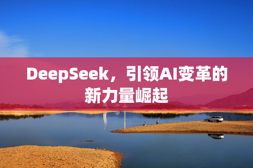 DeepSeek，引领AI变革的新力量崛起