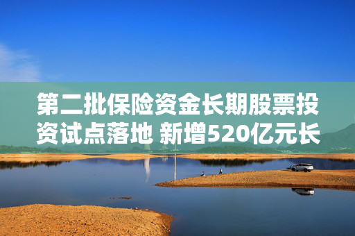 第二批保险资金长期股票投资试点落地 新增520亿元长钱 险资入市提速