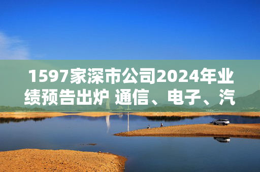 1597家深市公司2024年业绩预告出炉 通信、电子、汽车等净利润增速超50%