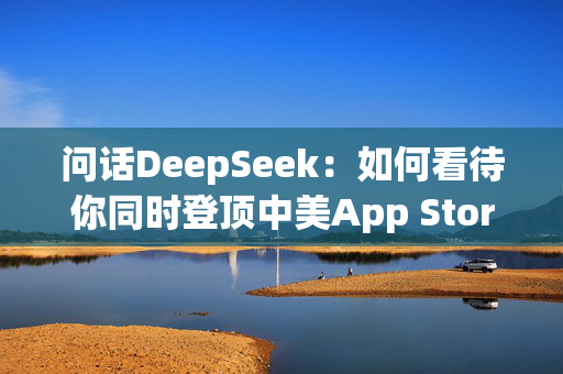 问话DeepSeek：如何看待你同时登顶中美App Store榜单？