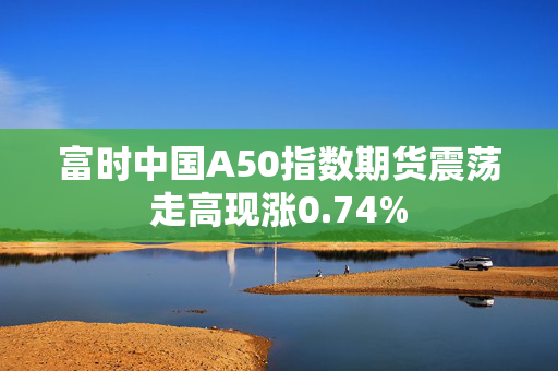 富时中国A50指数期货震荡走高现涨0.74%