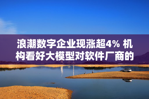 浪潮数字企业现涨超4% 机构看好大模型对软件厂商的赋能