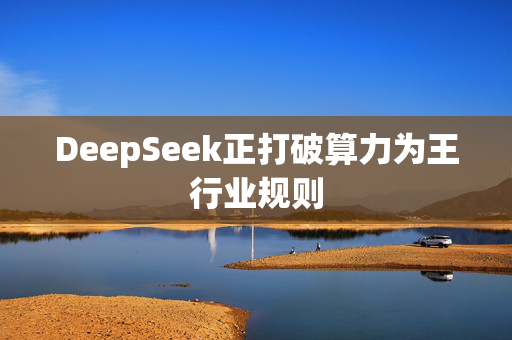 DeepSeek正打破算力为王行业规则