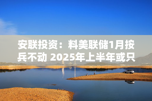 安联投资：料美联储1月按兵不动 2025年上半年或只减息一次