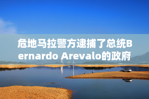 危地马拉警方逮捕了总统Bernardo Arevalo的政府成员