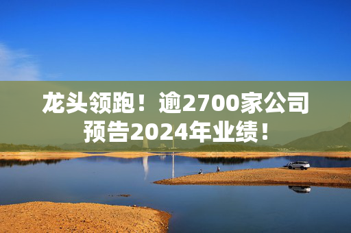 龙头领跑！逾2700家公司预告2024年业绩！