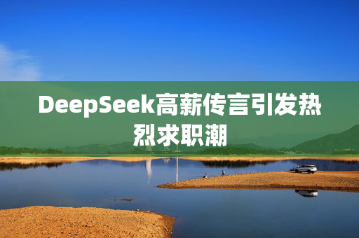 DeepSeek高薪传言引发热烈求职潮