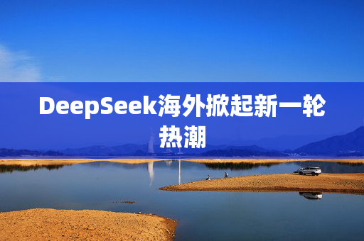 DeepSeek海外掀起新一轮热潮