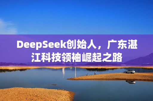 DeepSeek创始人，广东湛江科技领袖崛起之路