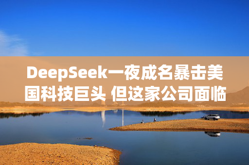 DeepSeek一夜成名暴击美国科技巨头 但这家公司面临的不止是攻击