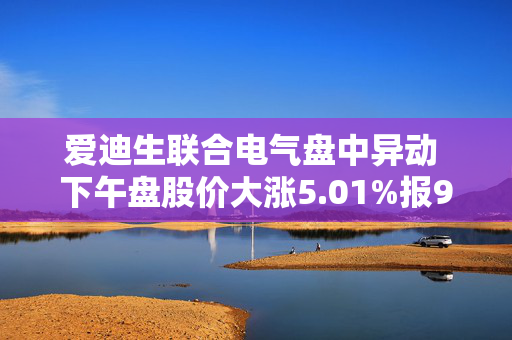 爱迪生联合电气盘中异动 下午盘股价大涨5.01%报95.14美元